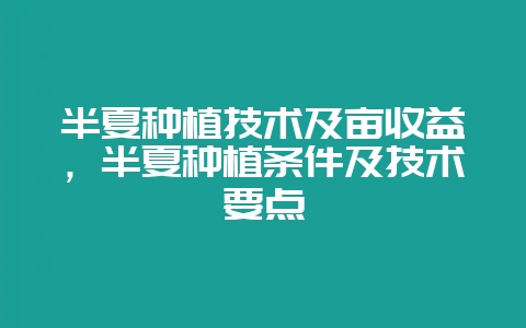 半夏种植技术及亩收益,半夏种植条件及技术要点-会东网