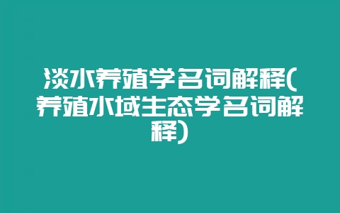 淡水养殖学名词解释(养殖水域生态学名词解释)-会东网