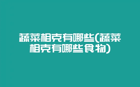 蔬菜相克有哪些(蔬菜相克有哪些食物)-会东网