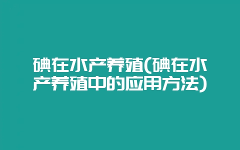 碘在水产养殖(碘在水产养殖中的应用方法)-会东网