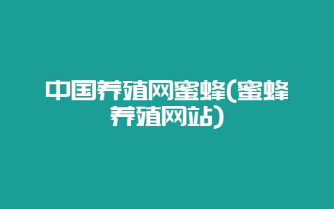 中国养殖网蜜蜂(蜜蜂养殖网站)-会东网