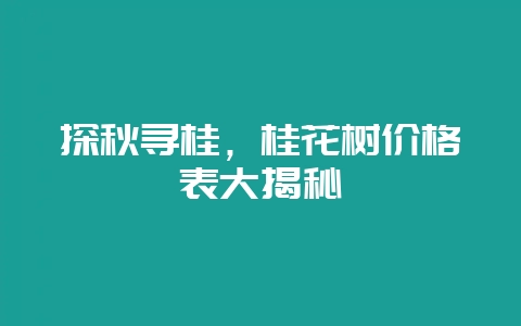 探秋寻桂，桂花树价格表大揭秘-会东网