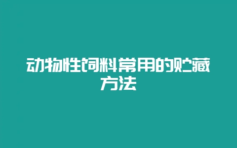 动物性饲料常用的贮藏方法-会东网