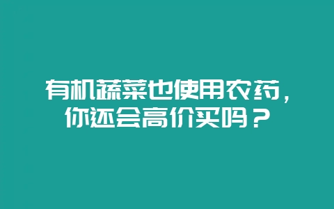 有机蔬菜也使用农药，你还会高价买吗？-会东网