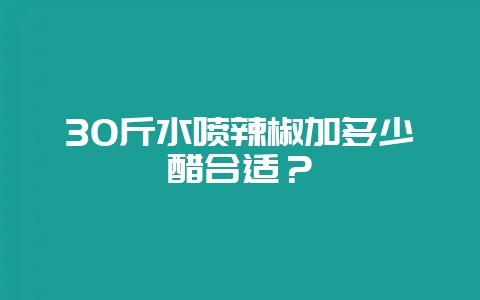 30斤水喷辣椒加多少醋合适？-会东网