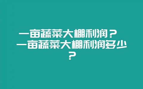 一亩蔬菜大棚利润？ 一亩蔬菜大棚利润多少？-会东网