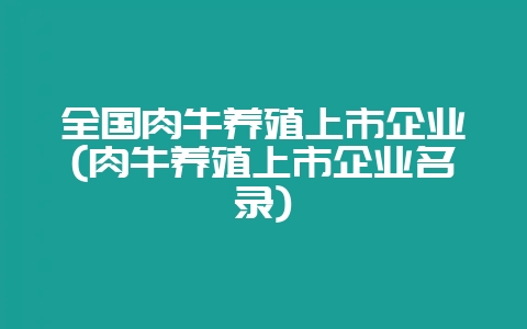 全国肉牛养殖上市企业(肉牛养殖上市企业名录)-会东网