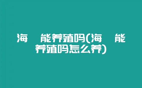 海鳗能养殖吗(海鳗能养殖吗怎么养)-会东网