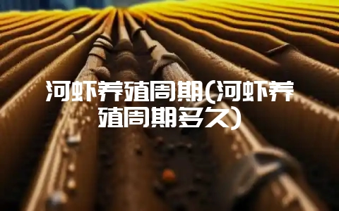 河虾养殖周期(河虾养殖周期多久)-会东网