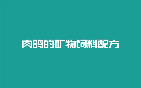 肉鸽的矿物饲料配方-会东网