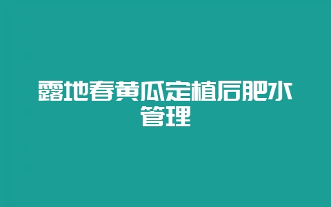 露地春黄瓜定植后肥水管理-会东网