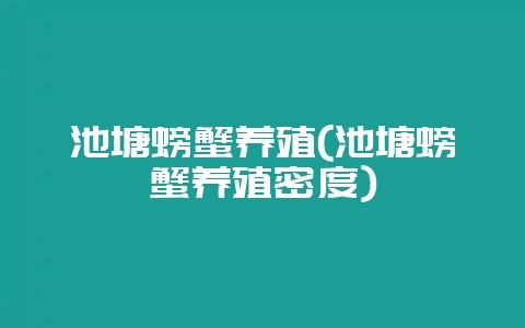 池塘螃蟹养殖(池塘螃蟹养殖密度)-会东网