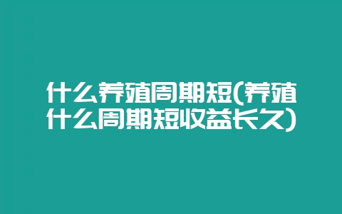 什么养殖周期短(养殖什么周期短收益长久)-会东网