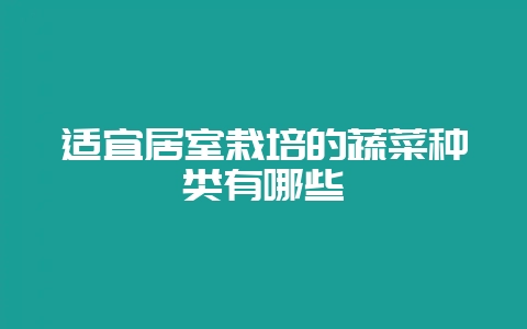 适宜居室栽培的蔬菜种类有哪些-会东网