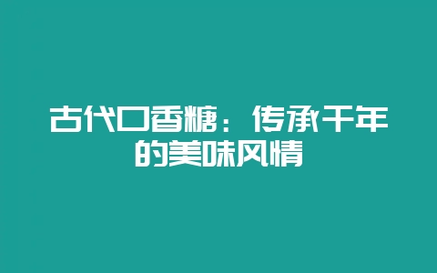 古代口香糖：传承千年的美味风情-会东网