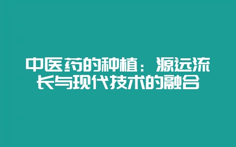 中医药的种植：源远流长与现代技术的融合-会东网