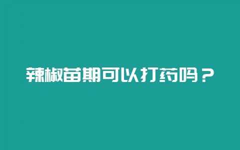 辣椒苗期可以打药吗？-会东网