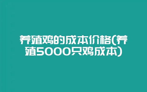 养殖鸡的成本价格(养殖5000只鸡成本)-会东网