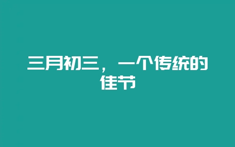 三月初三，一个传统的佳节-会东网