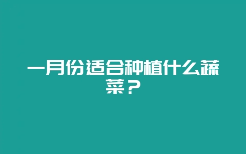 一月份适合种植什么蔬菜？-会东网