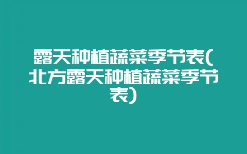 露天种植蔬菜季节表(北方露天种植蔬菜季节表)-会东网