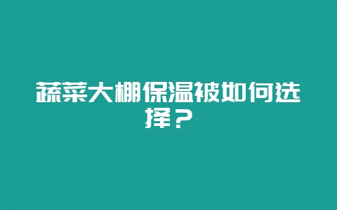 蔬菜大棚保温被如何选择？-会东网