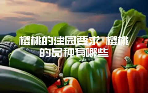 樱桃的建园要求 樱桃的品种有哪些-会东网