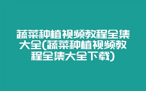 蔬菜种植视频教程全集大全(蔬菜种植视频教程全集大全下载)-会东网