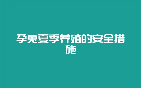 孕兔夏季养殖的安全措施-会东网