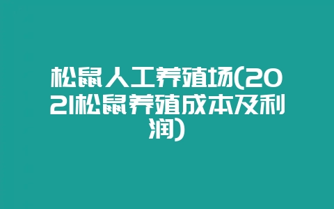 松鼠人工养殖场(2021松鼠养殖成本及利润)-会东网