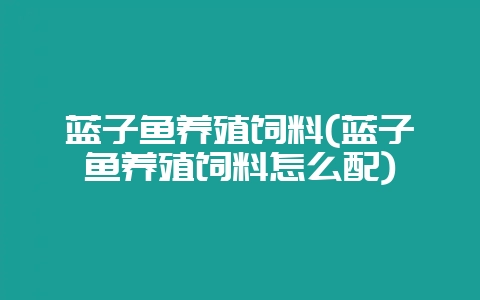 蓝子鱼养殖饲料(蓝子鱼养殖饲料怎么配)-会东网