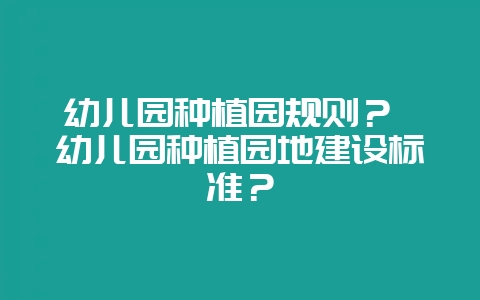 幼儿园种植园规则？ 幼儿园种植园地建设标准？-会东网