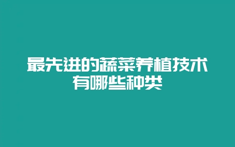 最先进的蔬菜养植技术有哪些种类-会东网