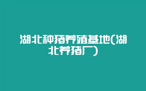 湖北种猪养殖基地(湖北养猪厂)-会东网