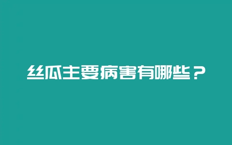 丝瓜主要病害有哪些?-会东网