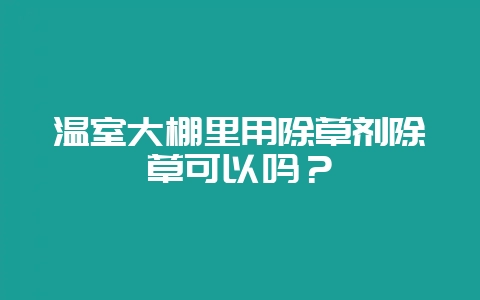 温室大棚里用除草剂除草可以吗?-会东网