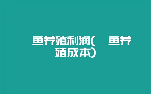 鳊鱼养殖利润(鲮鱼养殖成本)-会东网