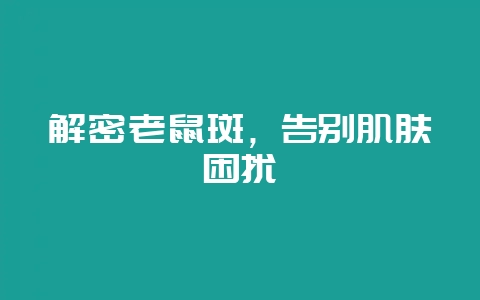 解密老鼠斑，告别肌肤困扰-会东网