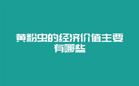 黄粉虫的经济价值主要有哪些-会东网