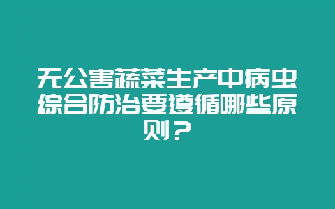 无公害蔬菜生产中病虫综合防治要遵循哪些原则?-会东网