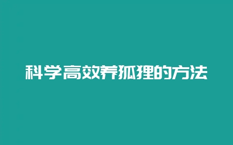 科学高效养狐狸的方法-会东网