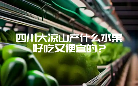 四川大凉山产什么水果好吃又便宜的？-会东网