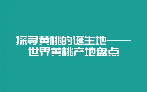 探寻黄桃的诞生地——世界黄桃产地盘点-会东网