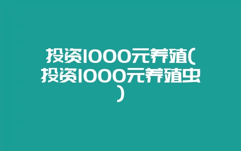 投资1000元养殖(投资1000元养殖虫)-会东网