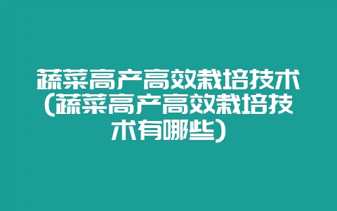 蔬菜高产高效栽培技术(蔬菜高产高效栽培技术有哪些)-会东网