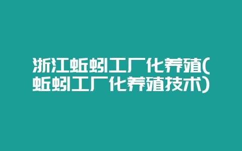 浙江蚯蚓工厂化养殖(蚯蚓工厂化养殖技术)-会东网