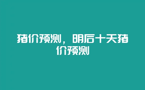 猪价预测，明后十天猪价预测-会东网