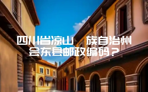 四川省凉山彝族自治州会东县邮政编码?-会东网