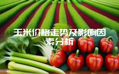 玉米价格走势及影响因素分析-会东网