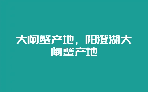 大闸蟹产地,阳澄湖大闸蟹产地-会东网